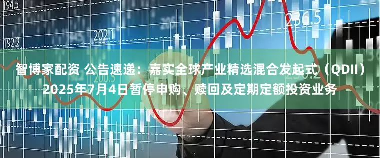 智博家配资 公告速递：嘉实全球产业精选混合发起式（QDII）2025年7月4日暂停申购、赎回及定期定额投资业务