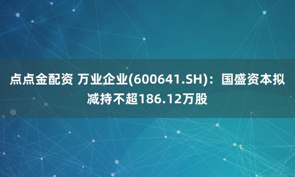 点点金配资 万业企业(600641.SH):国盛资本拟减持不超186.12万股