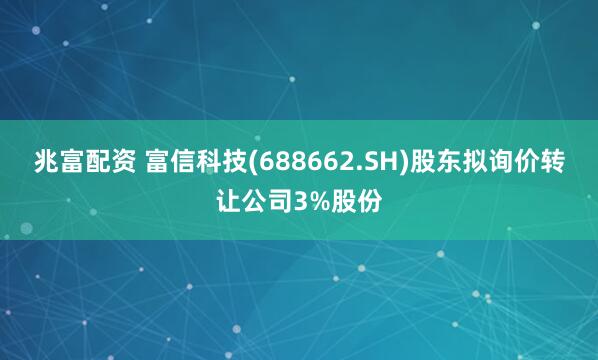 兆富配资 富信科技(688662.SH)股东拟询价转让公司3%股份