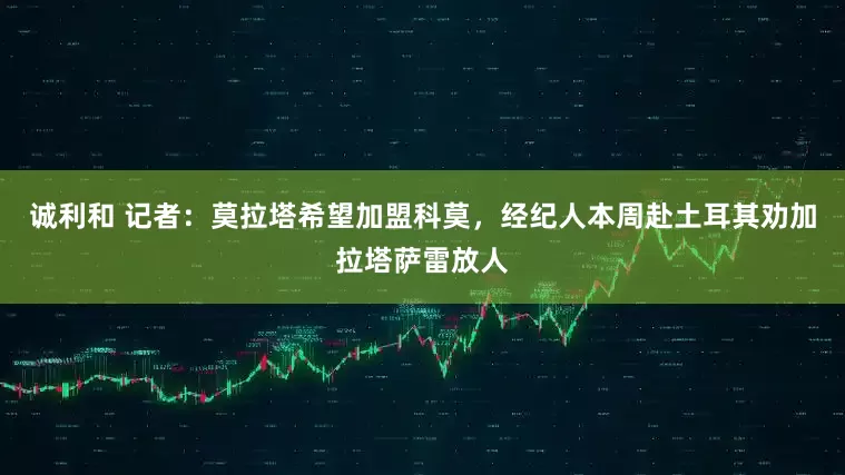 诚利和 记者：莫拉塔希望加盟科莫，经纪人本周赴土耳其劝加拉塔萨雷放人