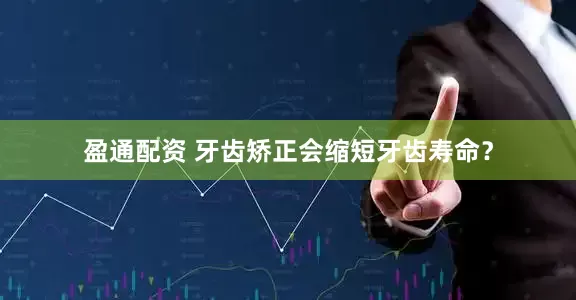 盈通配资 牙齿矫正会缩短牙齿寿命？
