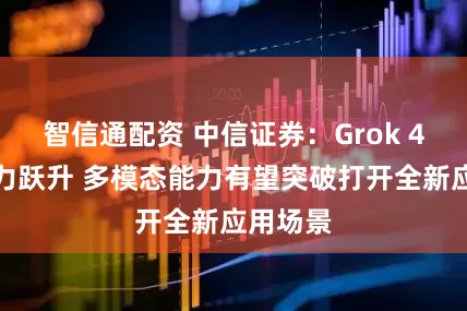 智信通配资 中信证券：Grok 4推理能力跃升 多模态能力有望突破打开全新应用场景