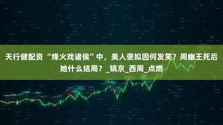 天行健配资 “烽火戏诸侯”中，美人褒姒因何发笑？周幽王死后她什么结局？_镐京_西周_点燃