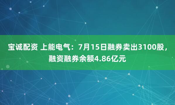 宝诚配资 上能电气：7月15日融券卖出3100股，融资融券余额4.86亿元
