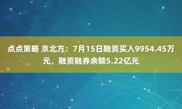 点点策略 京北方：7月15日融资买入9954.45万元，融资融券余额5.22亿元