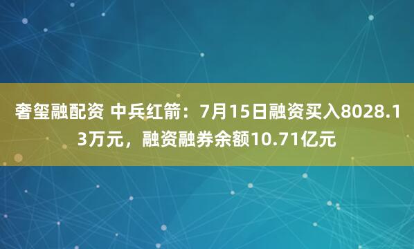 奢玺融配资 中兵红箭：7月15日融资买入8028.13万元，融资融券余额10.71亿元