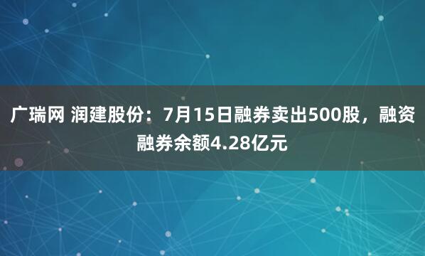 广瑞网 润建股份：7月15日融券卖出500股，融资融券余额4.28亿元