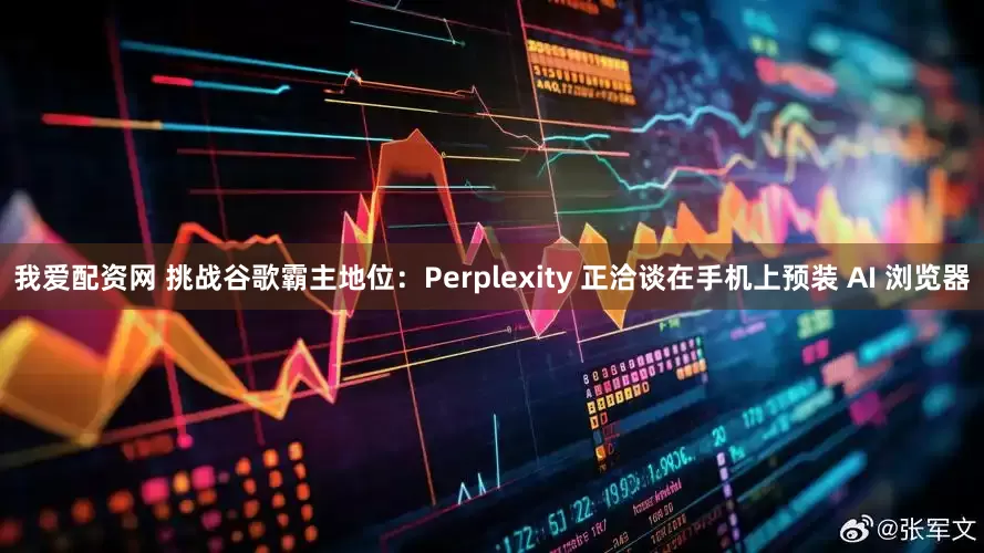 我爱配资网 挑战谷歌霸主地位：Perplexity 正洽谈在手机上预装 AI 浏览器