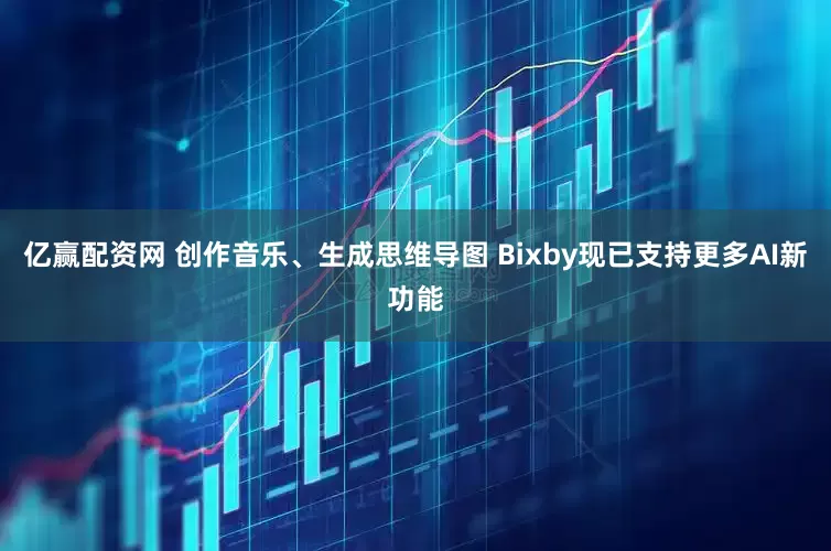 亿赢配资网 创作音乐、生成思维导图 Bixby现已支持更多AI新功能
