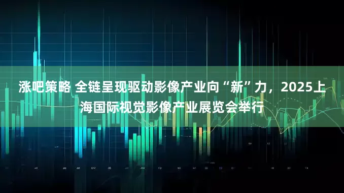 涨吧策略 全链呈现驱动影像产业向“新”力，2025上海国际视觉影像产业展览会举行