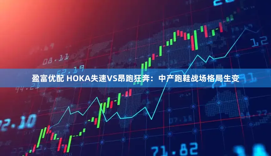 盈富优配 HOKA失速VS昂跑狂奔：中产跑鞋战场格局生变