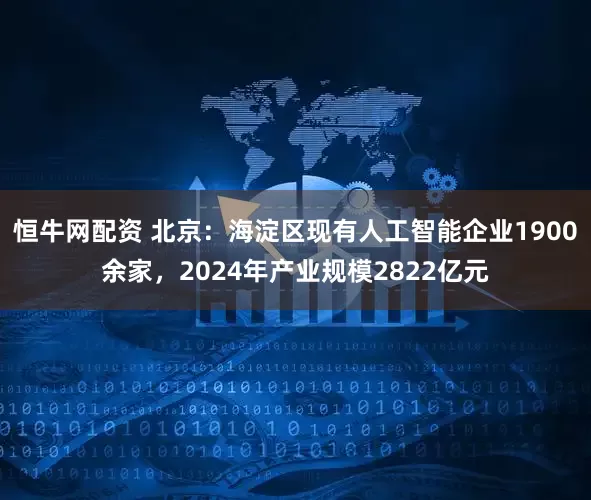 恒牛网配资 北京：海淀区现有人工智能企业1900余家，2024年产业规模2822亿元