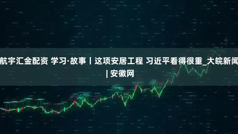 航宇汇金配资 学习·故事丨这项安居工程 习近平看得很重_大皖新闻 | 安徽网