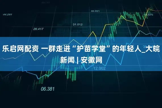 乐启网配资 一群走进“护苗学堂”的年轻人_大皖新闻 | 安徽网