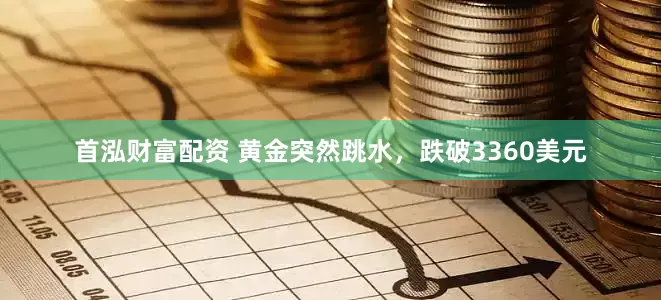 首泓财富配资 黄金突然跳水，跌破3360美元