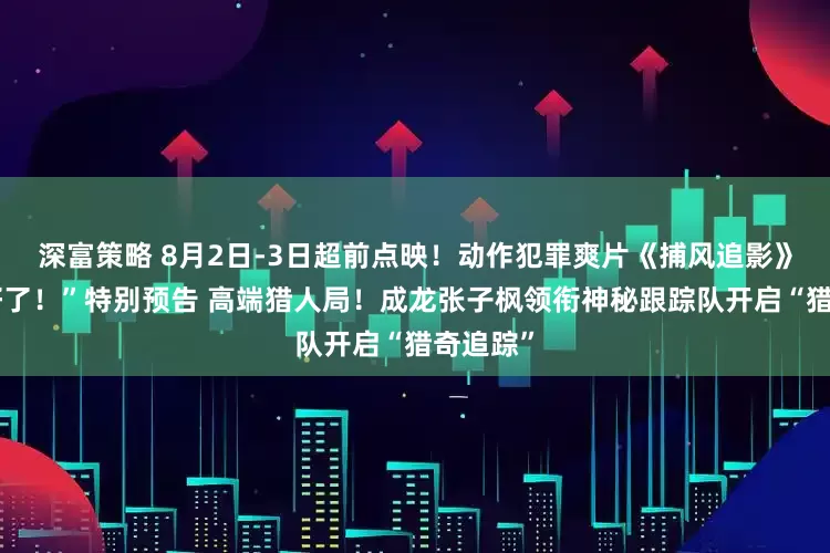 深富策略 8月2日-3日超前点映！动作犯罪爽片《捕风追影》曝“藏好了！”特别预告 高端猎人局！成龙张子枫领衔神秘跟踪队开启“猎奇追踪”