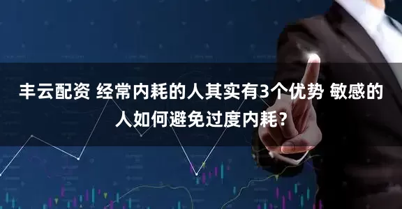 丰云配资 经常内耗的人其实有3个优势 敏感的人如何避免过度内耗？