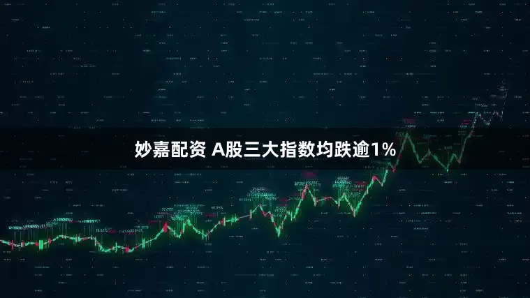 妙嘉配资 A股三大指数均跌逾1%