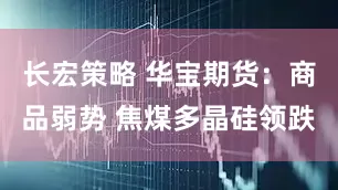 长宏策略 华宝期货：商品弱势 焦煤多晶硅领跌