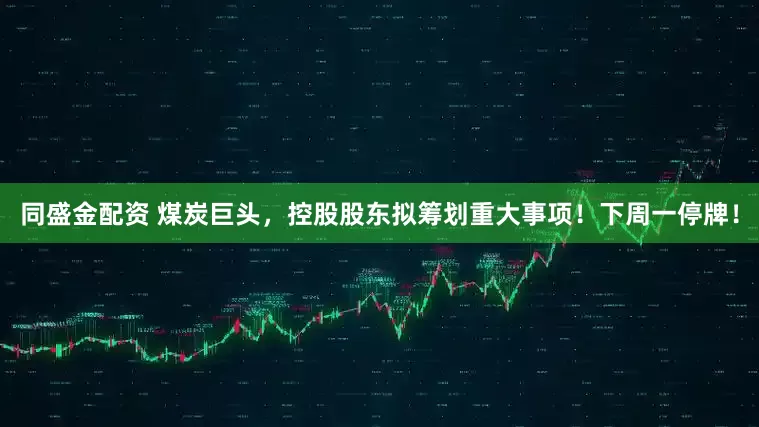 同盛金配资 煤炭巨头，控股股东拟筹划重大事项！下周一停牌！