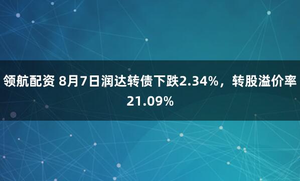 领航配资 8月7日润达转债下跌2.34%，转股溢价率21.09%