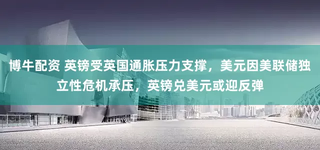 博牛配资 英镑受英国通胀压力支撑，美元因美联储独立性危机承压，英镑兑美元或迎反弹