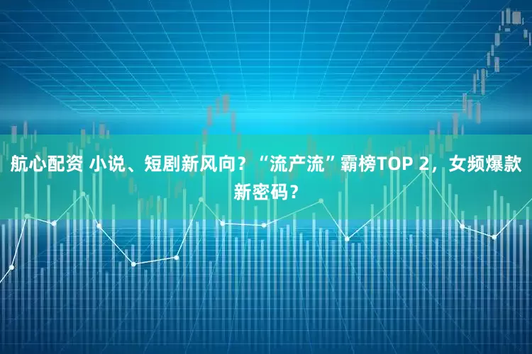 航心配资 小说、短剧新风向？“流产流”霸榜TOP 2，女频爆款新密码？