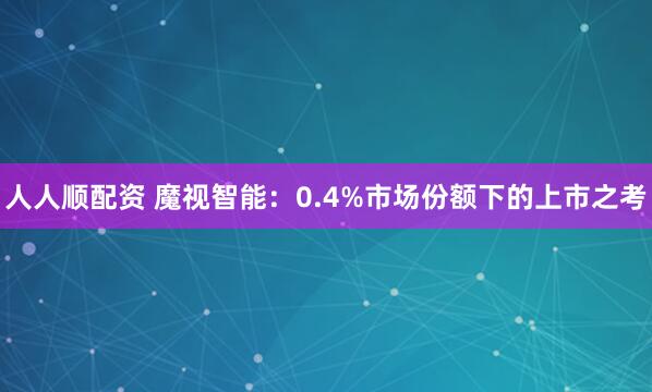 人人顺配资 魔视智能：0.4%市场份额下的上市之考