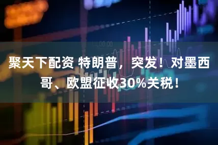 聚天下配资 特朗普，突发！对墨西哥、欧盟征收30%关税！