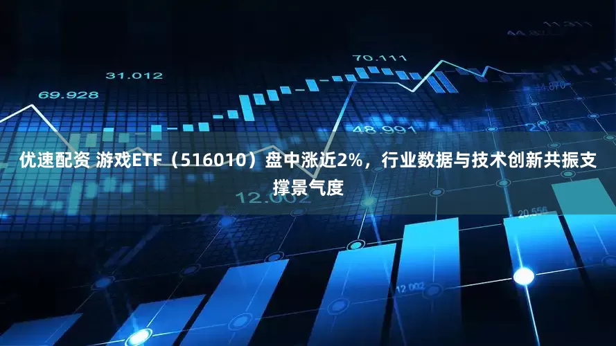 优速配资 游戏ETF（516010）盘中涨近2%，行业数据与技术创新共振支撑景气度