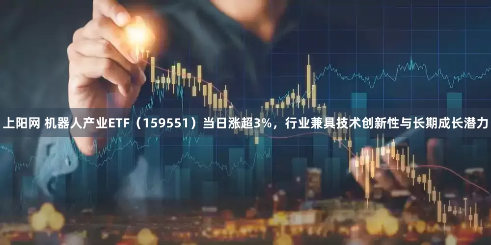 上阳网 机器人产业ETF（159551）当日涨超3%，行业兼具技术创新性与长期成长潜力