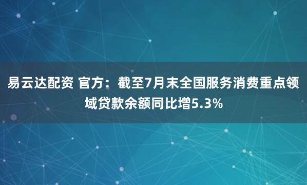 易云达配资 官方：截至7月末全国服务消费重点领域贷款余额同比增5.3%