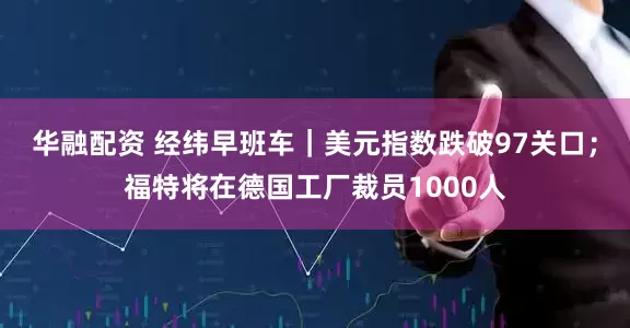 华融配资 经纬早班车｜美元指数跌破97关口；福特将在德国工厂裁员1000人