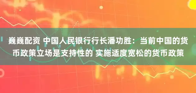 巍巍配资 中国人民银行行长潘功胜：当前中国的货币政策立场是支持性的 实施适度宽松的货币政策