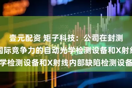 壹元配资 矩子科技：公司在封测环节已有具备国际竞争力的自动光学检测设备和X射线内部缺陷检测设备