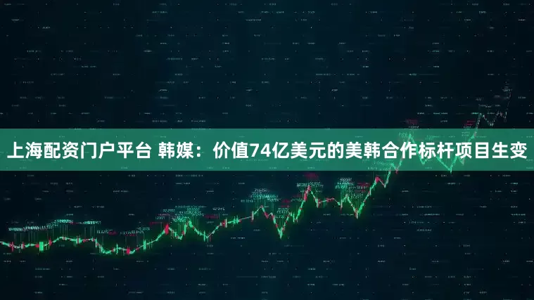 上海配资门户平台 韩媒：价值74亿美元的美韩合作标杆项目生变