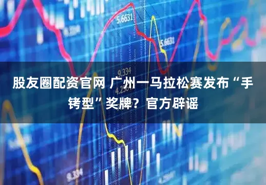 股友圈配资官网 广州一马拉松赛发布“手铐型”奖牌？官方辟谣