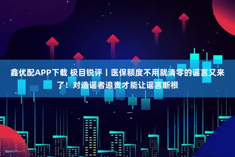鑫优配APP下载 极目锐评丨医保额度不用就清零的谣言又来了！对造谣者追责才能让谣言断根