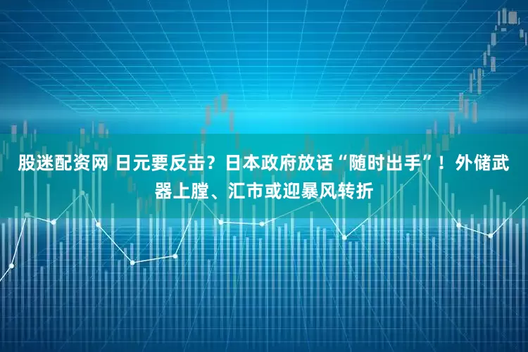 股迷配资网 日元要反击？日本政府放话“随时出手”！外储武器上膛、汇市或迎暴风转折