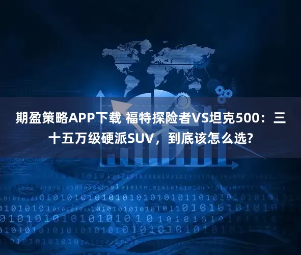 期盈策略APP下载 福特探险者VS坦克500：三十五万级硬派SUV，到底该怎么选?