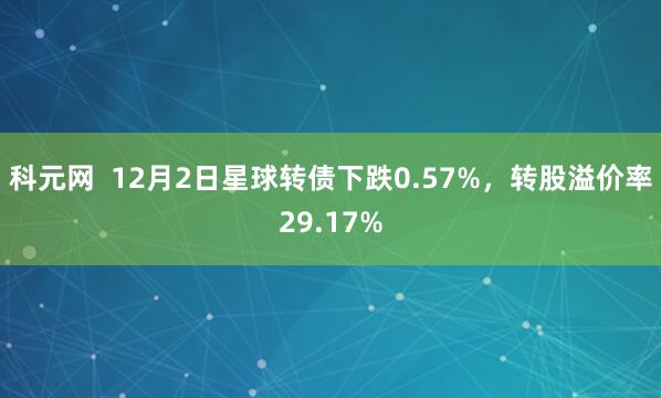 科元网  12月2日星球转债下跌0.57%，转股溢价率29.17%