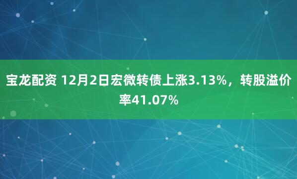 宝龙配资 12月2日宏微转债上涨3.13%，转股溢价率41.07%
