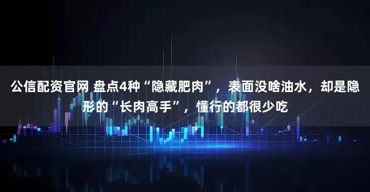 公信配资官网 盘点4种“隐藏肥肉”，表面没啥油水，却是隐形的“长肉高手”，懂行的都很少吃