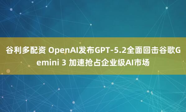 谷利多配资 OpenAI发布GPT-5.2全面回击谷歌Gemini 3 加速抢占企业级AI市场