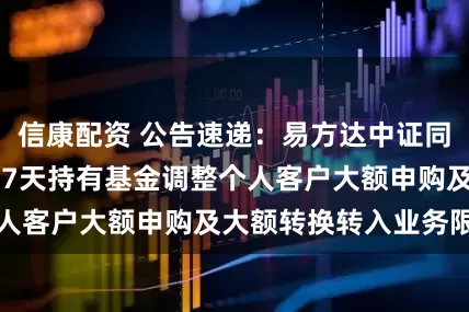 信康配资 公告速递：易方达中证同业存单AAA指数7天持有基金调整个人客户大额申购及大额转换转入业务限制