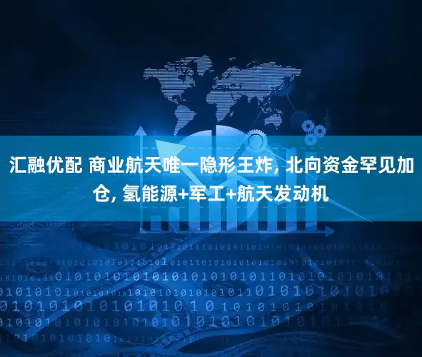 汇融优配 商业航天唯一隐形王炸, 北向资金罕见加仓, 氢能源+军工+航天发动机