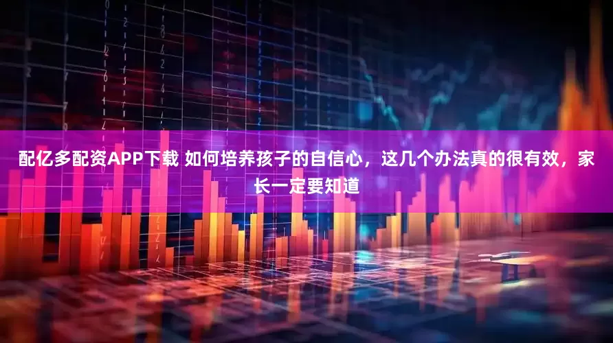 配亿多配资APP下载 如何培养孩子的自信心，这几个办法真的很有效，家长一定要知道