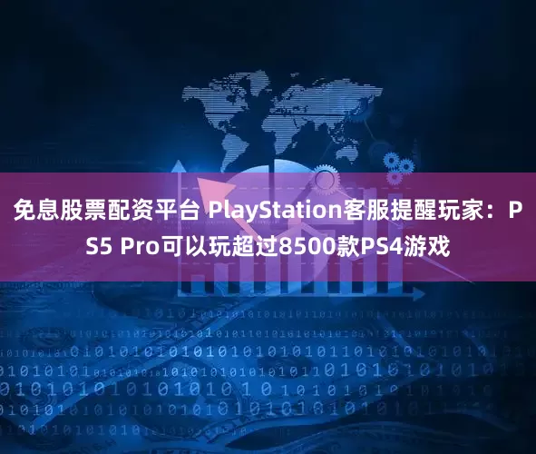 免息股票配资平台 PlayStation客服提醒玩家：PS5 Pro可以玩超过8500款PS4游戏