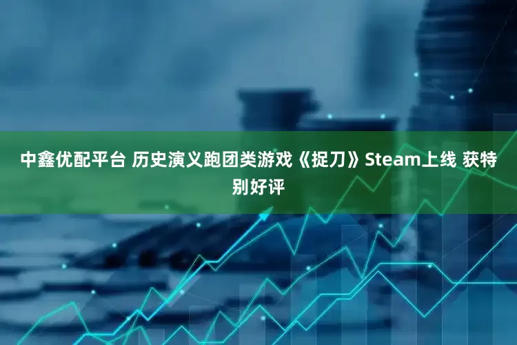 中鑫优配平台 历史演义跑团类游戏《捉刀》Steam上线 获特别好评