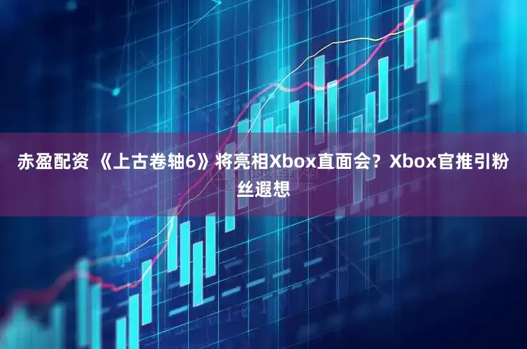 赤盈配资 《上古卷轴6》将亮相Xbox直面会？Xbox官推引粉丝遐想